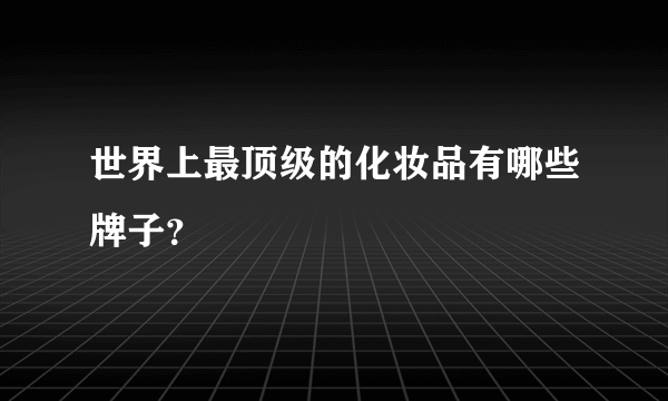 世界上最顶级的化妆品有哪些牌子？