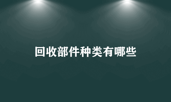 回收部件种类有哪些