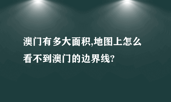 澳门有多大面积,地图上怎么看不到澳门的边界线?