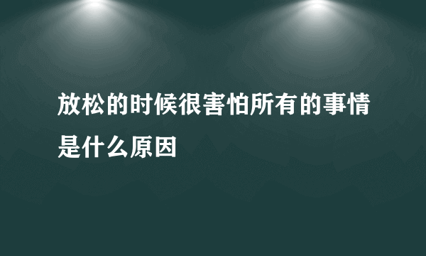 放松的时候很害怕所有的事情是什么原因