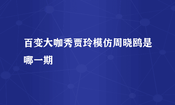 百变大咖秀贾玲模仿周晓鸥是哪一期