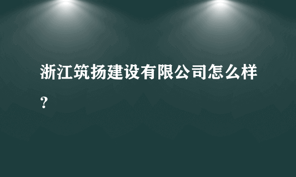 浙江筑扬建设有限公司怎么样？