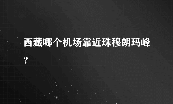 西藏哪个机场靠近珠穆朗玛峰？