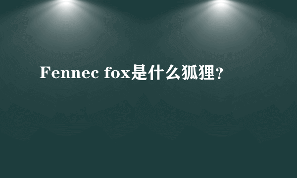 Fennec fox是什么狐狸？