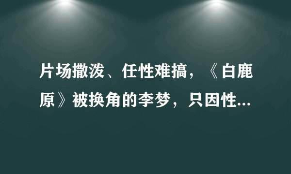 片场撒泼、任性难搞，《白鹿原》被换角的李梦，只因性格有缺陷？