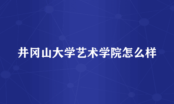 井冈山大学艺术学院怎么样