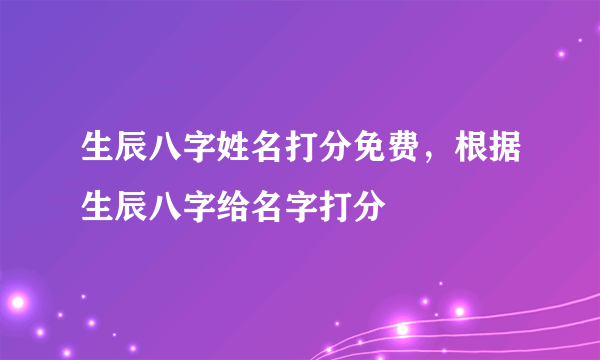 生辰八字姓名打分免费，根据生辰八字给名字打分