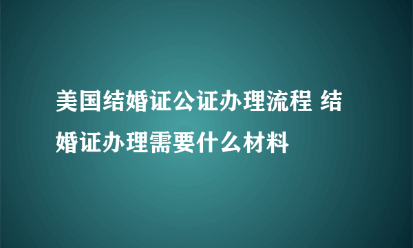 美国结婚证公证办理流程 结婚证办理需要什么材料