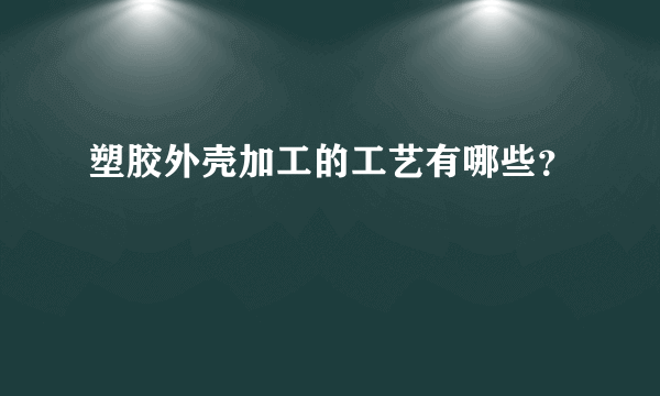 塑胶外壳加工的工艺有哪些？