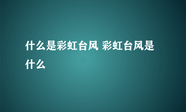 什么是彩虹台风 彩虹台风是什么