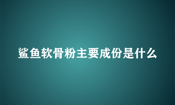 鲨鱼软骨粉主要成份是什么