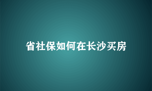 省社保如何在长沙买房