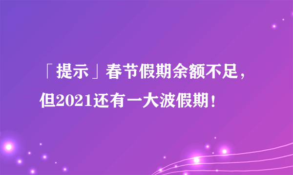 「提示」春节假期余额不足，但2021还有一大波假期！