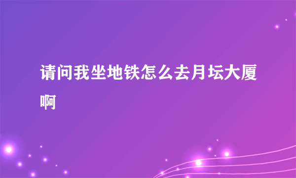 请问我坐地铁怎么去月坛大厦啊