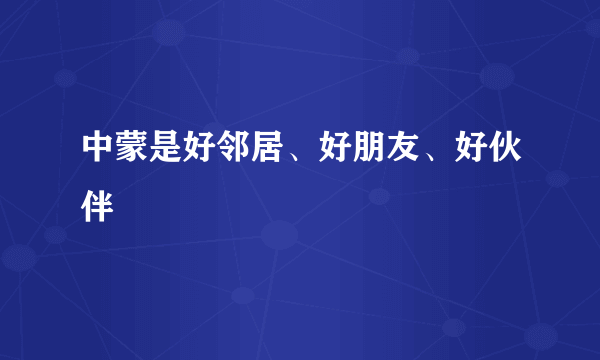 中蒙是好邻居、好朋友、好伙伴