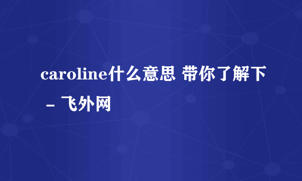 caroline什么意思 带你了解下 - 飞外网