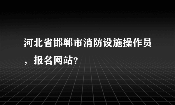 河北省邯郸市消防设施操作员，报名网站？