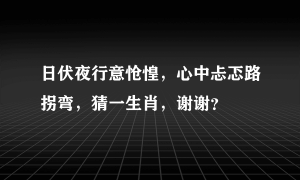 日伏夜行意怆惶，心中忐忑路拐弯，猜一生肖，谢谢？