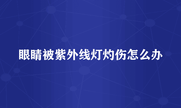 眼睛被紫外线灯灼伤怎么办