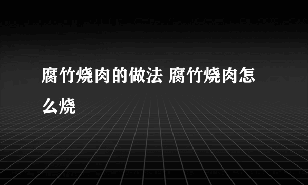 腐竹烧肉的做法 腐竹烧肉怎么烧