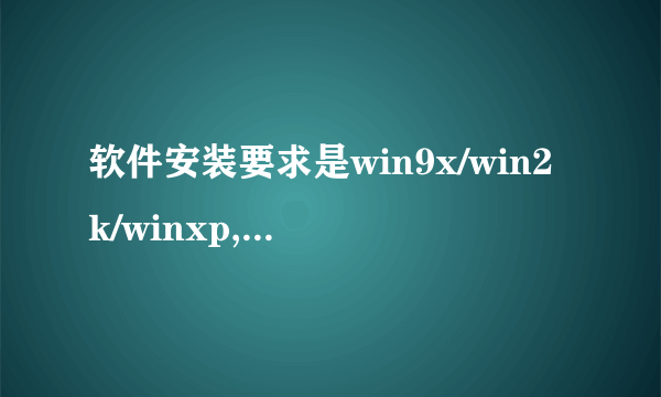 软件安装要求是win9x/win2k/winxp,是什么意思?我的电脑是win7 32位操作系统,