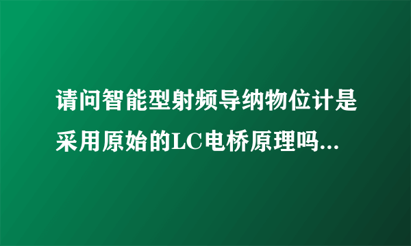 请问智能型射频导纳物位计是采用原始的LC电桥原理吗？如果是，那又是怎么只能调节精度的呢？