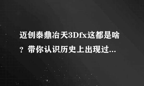 迈创泰鼎冶天3Dfx这都是啥？带你认识历史上出现过的显卡GPU厂商