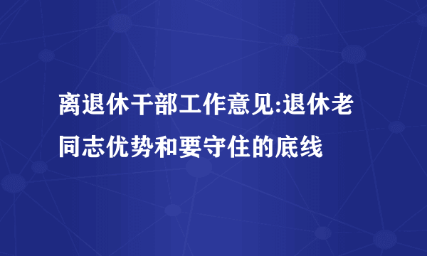 离退休干部工作意见:退休老同志优势和要守住的底线