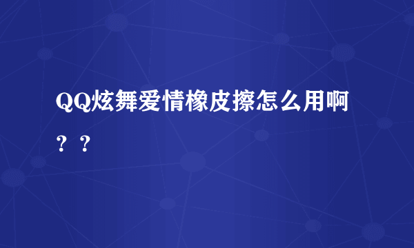 QQ炫舞爱情橡皮擦怎么用啊？？