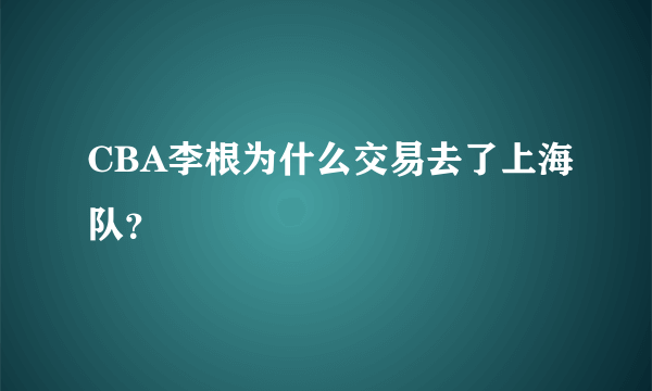 CBA李根为什么交易去了上海队？