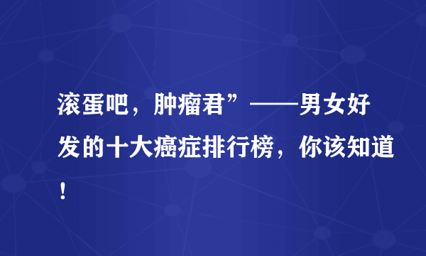 滚蛋吧，肿瘤君”——男女好发的十大癌症排行榜，你该知道！