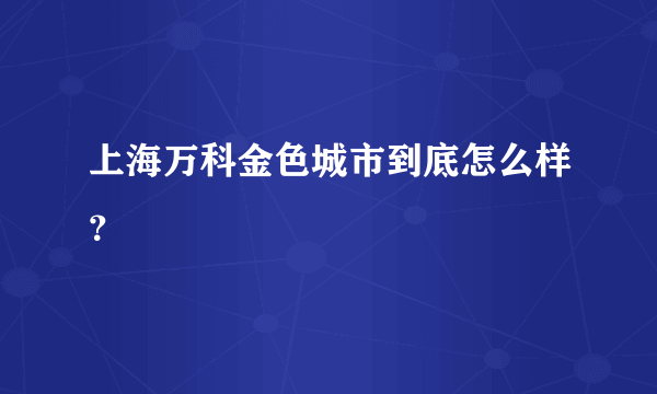 上海万科金色城市到底怎么样？