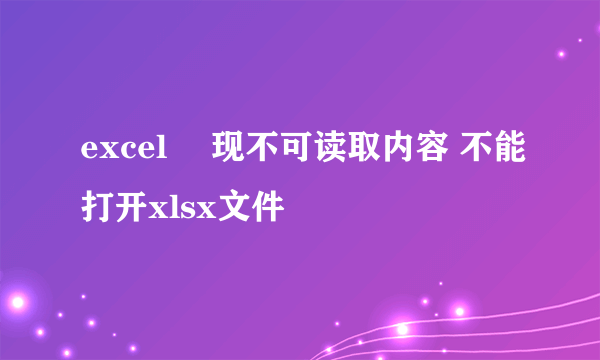 excel 發现不可读取内容 不能打开xlsx文件