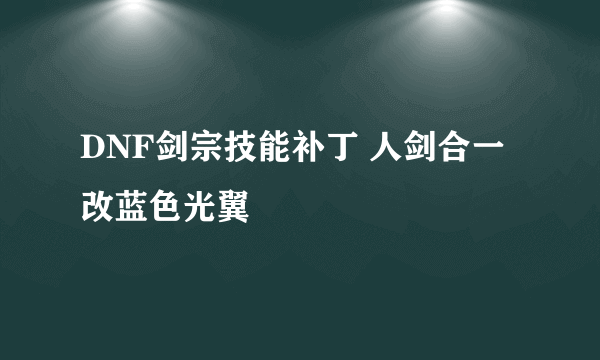 DNF剑宗技能补丁 人剑合一改蓝色光翼