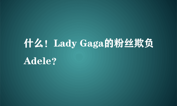 什么！Lady Gaga的粉丝欺负Adele？