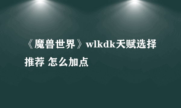 《魔兽世界》wlkdk天赋选择推荐 怎么加点