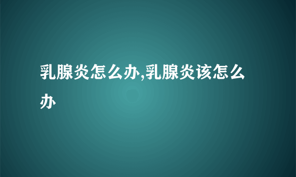 乳腺炎怎么办,乳腺炎该怎么办