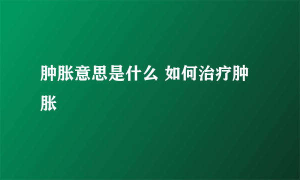 肿胀意思是什么 如何治疗肿胀