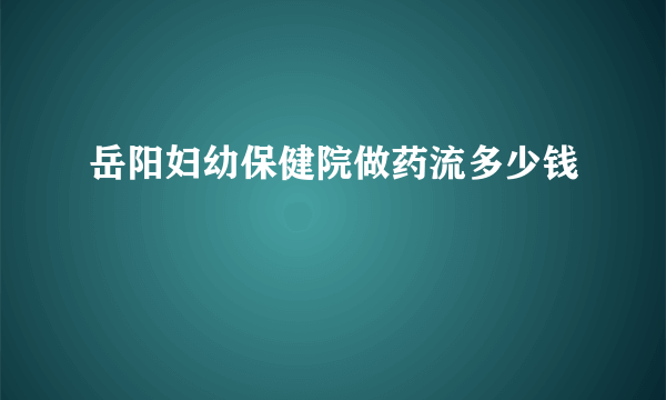 岳阳妇幼保健院做药流多少钱