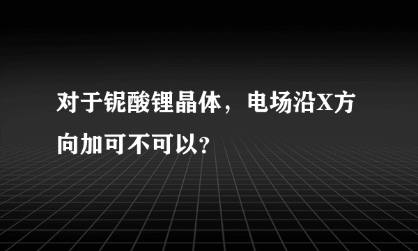 对于铌酸锂晶体，电场沿X方向加可不可以？