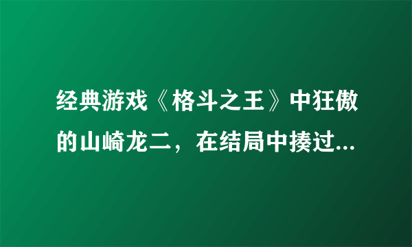 经典游戏《格斗之王》中狂傲的山崎龙二，在结局中揍过多少人？