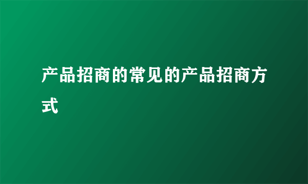 产品招商的常见的产品招商方式