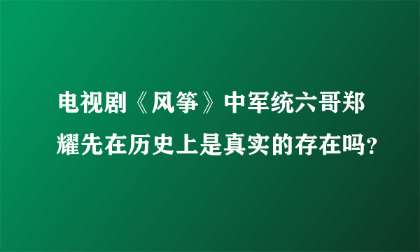 电视剧《风筝》中军统六哥郑耀先在历史上是真实的存在吗？