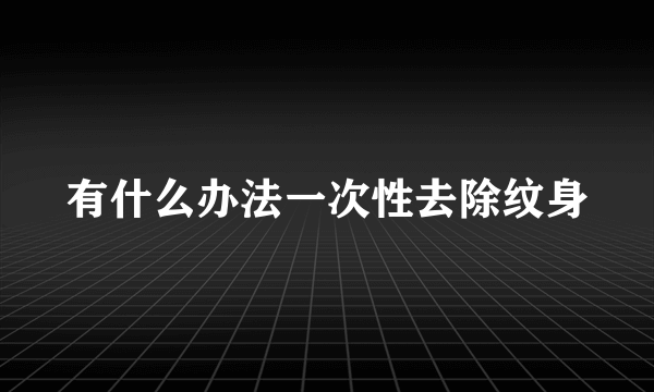 有什么办法一次性去除纹身