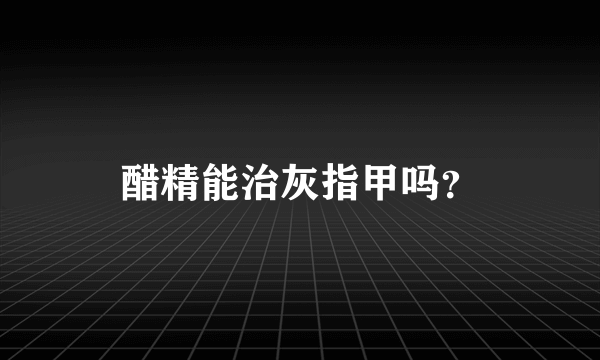 醋精能治灰指甲吗？