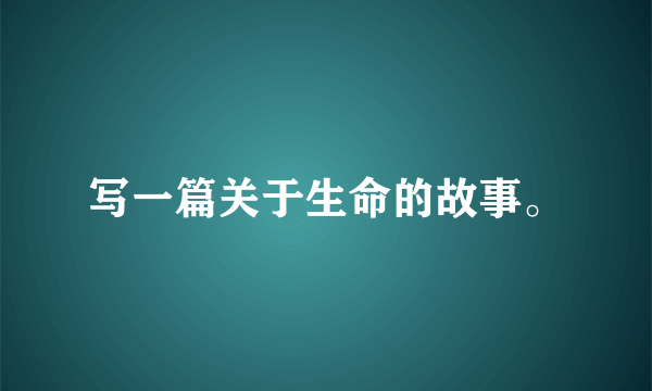 写一篇关于生命的故事。