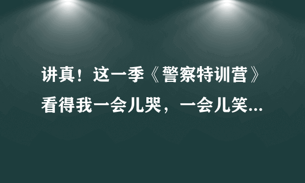 讲真！这一季《警察特训营》看得我一会儿哭，一会儿笑！为何这部剧会让人哭笑不得？