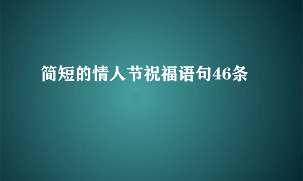 简短的情人节祝福语句46条