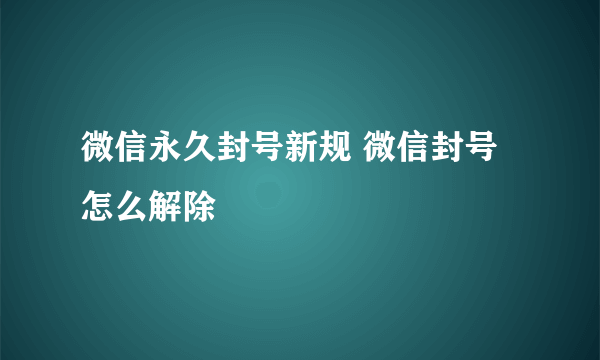 微信永久封号新规 微信封号怎么解除