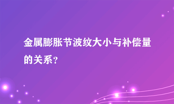 金属膨胀节波纹大小与补偿量的关系？